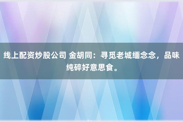 线上配资炒股公司 金胡同：寻觅老城缅念念，品味纯碎好意思食。