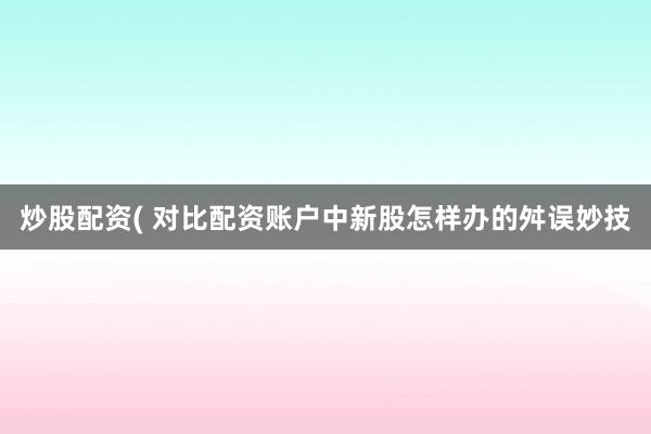 炒股配资( 对比配资账户中新股怎样办的舛误妙技