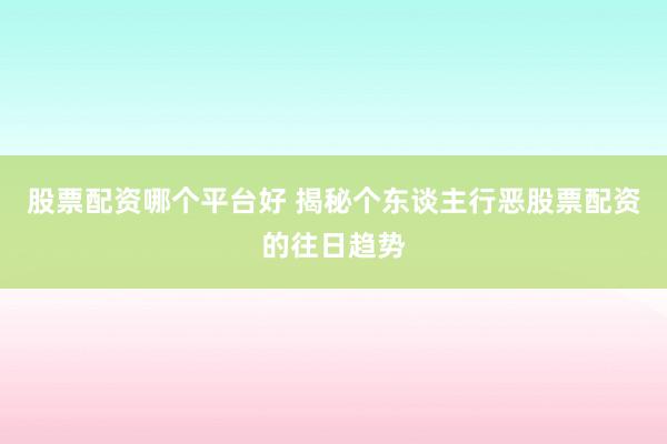 股票配资哪个平台好 揭秘个东谈主行恶股票配资的往日趋势