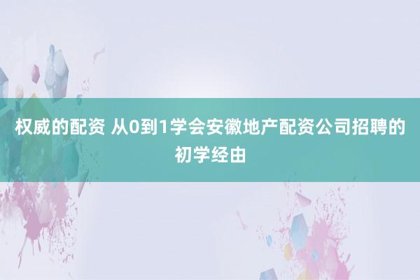 权威的配资 从0到1学会安徽地产配资公司招聘的初学经由