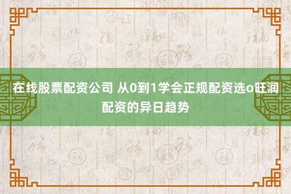 在线股票配资公司 从0到1学会正规配资选o旺润配资的异日趋势