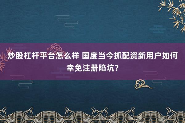 炒股杠杆平台怎么样 国度当今抓配资新用户如何幸免注册陷坑？