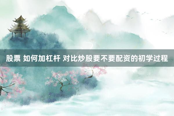股票 如何加杠杆 对比炒股要不要配资的初学过程