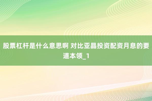 股票杠杆是什么意思啊 对比亚晶投资配资月息的要道本领_1