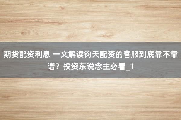 期货配资利息 一文解读钧天配资的客服到底靠不靠谱？投资东说念主必看_1