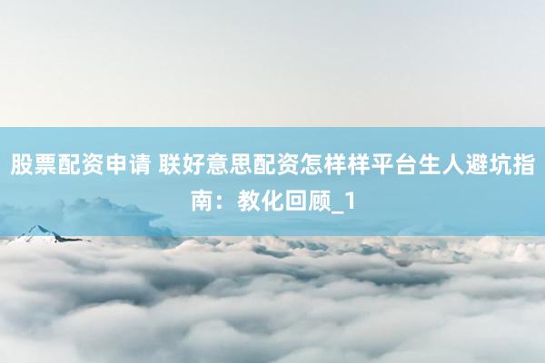 股票配资申请 联好意思配资怎样样平台生人避坑指南:教化回顾_1