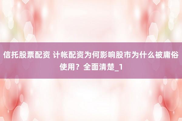 信托股票配资 计帐配资为何影响股市为什么被庸俗使用？全面清楚_1