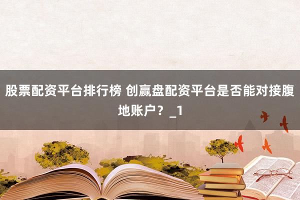 股票配资平台排行榜 创赢盘配资平台是否能对接腹地账户?_1
