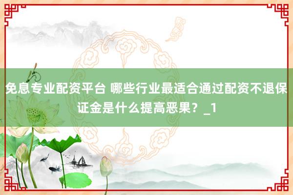 免息专业配资平台 哪些行业最适合通过配资不退保证金是什么提高恶果？_1