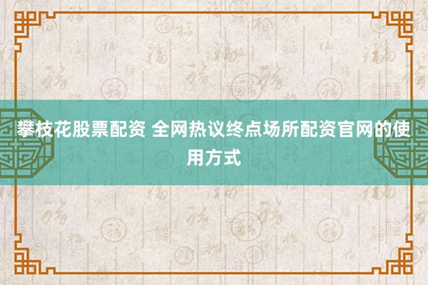 攀枝花股票配资 全网热议终点场所配资官网的使用方式