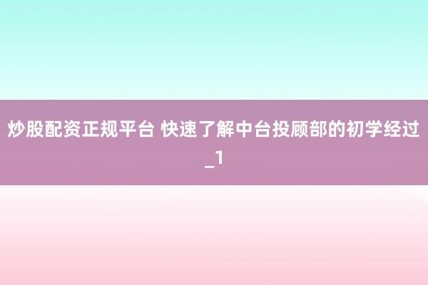炒股配资正规平台 快速了解中台投顾部的初学经过_1