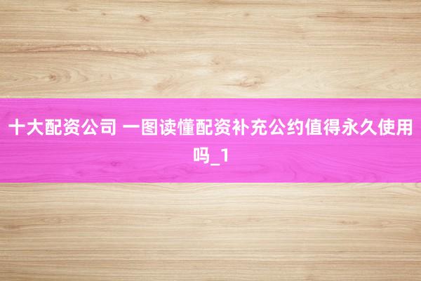 十大配资公司 一图读懂配资补充公约值得永久使用吗_1