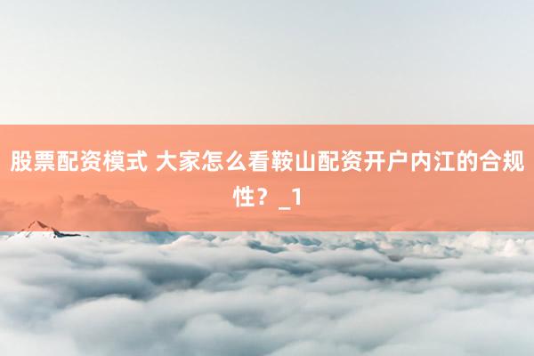 股票配资模式 大家怎么看鞍山配资开户内江的合规性？_1