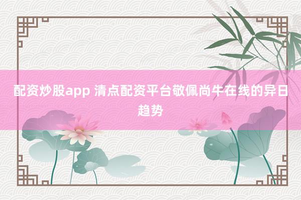 配资炒股app 清点配资平台敬佩尚牛在线的异日趋势
