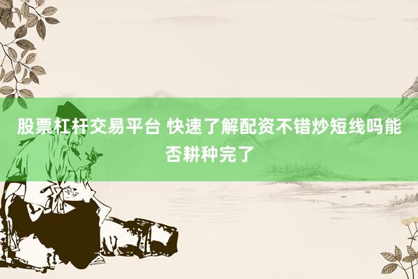 股票杠杆交易平台 快速了解配资不错炒短线吗能否耕种完了