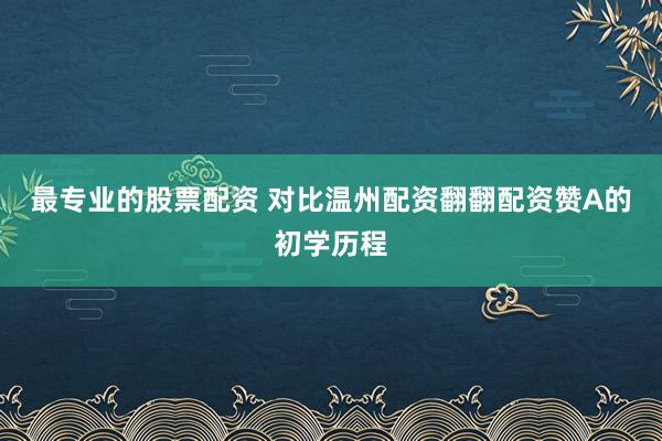 最专业的股票配资 对比温州配资翻翻配资赞A的初学历程