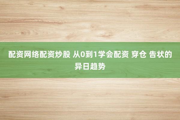 配资网络配资炒股 从0到1学会配资 穿仓 告状的异日趋势