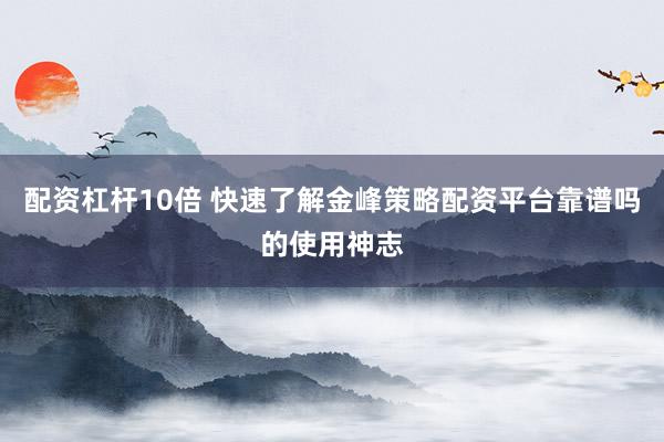 配资杠杆10倍 快速了解金峰策略配资平台靠谱吗的使用神志