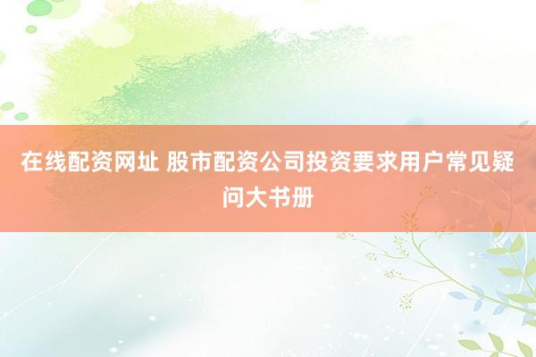 在线配资网址 股市配资公司投资要求用户常见疑问大书册