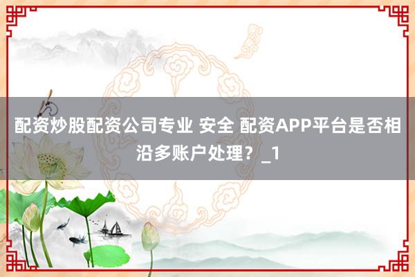 配资炒股配资公司专业 安全 配资APP平台是否相沿多账户处理？_1
