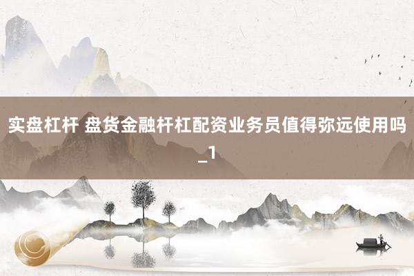 实盘杠杆 盘货金融杆杠配资业务员值得弥远使用吗_1