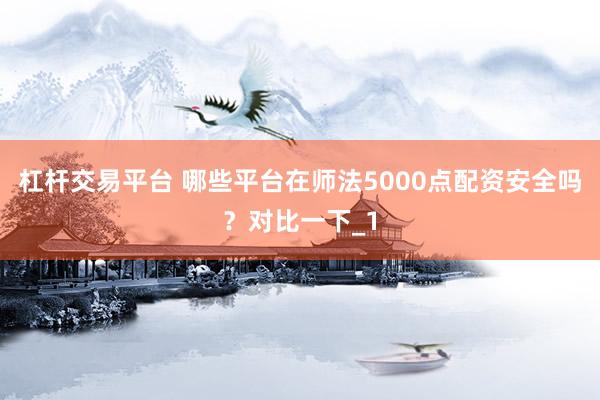 杠杆交易平台 哪些平台在师法5000点配资安全吗？对比一下_1