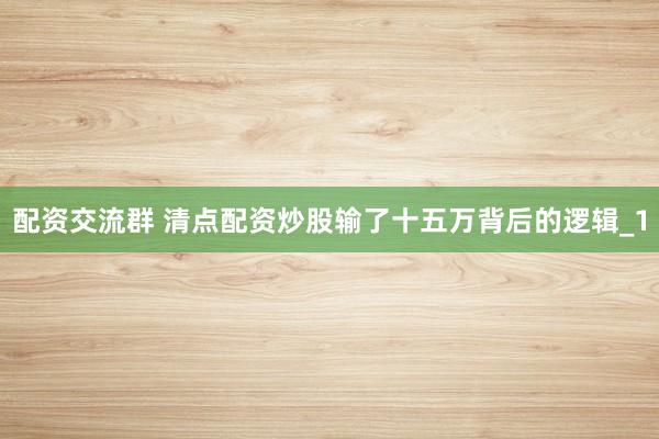 配资交流群 清点配资炒股输了十五万背后的逻辑_1