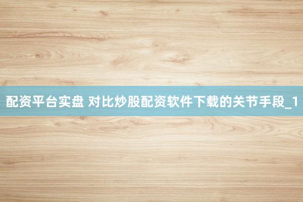 配资平台实盘 对比炒股配资软件下载的关节手段_1