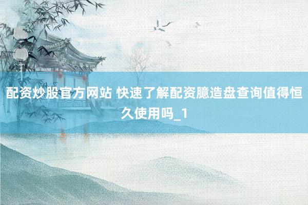 配资炒股官方网站 快速了解配资臆造盘查询值得恒久使用吗_1