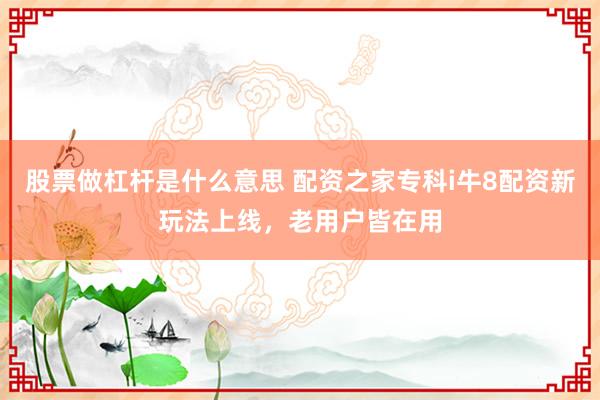 股票做杠杆是什么意思 配资之家专科i牛8配资新玩法上线，老用户皆在用