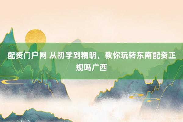 配资门户网 从初学到精明，教你玩转东南配资正规吗广西