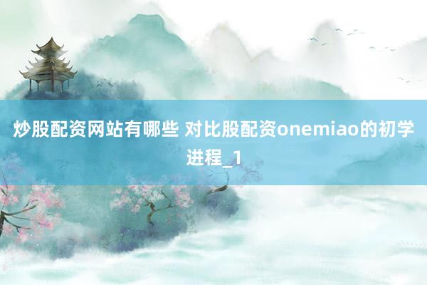 炒股配资网站有哪些 对比股配资onemiao的初学进程_1
