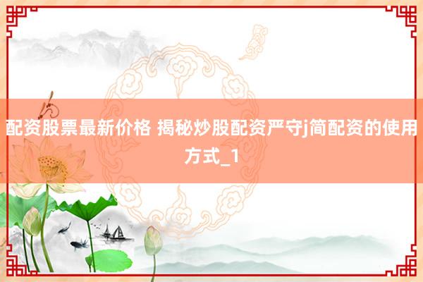 配资股票最新价格 揭秘炒股配资严守j简配资的使用方式_1
