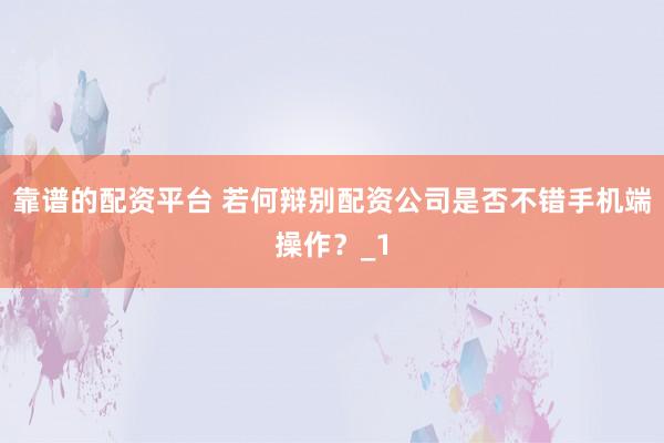 靠谱的配资平台 若何辩别配资公司是否不错手机端操作？_1