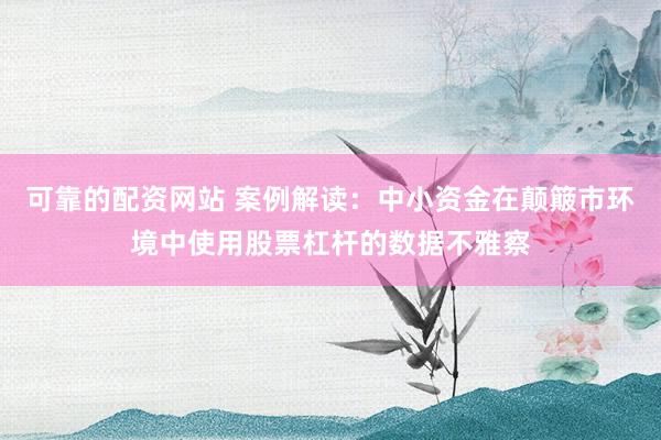 可靠的配资网站 案例解读：中小资金在颠簸市环境中使用股票杠杆的数据不雅察