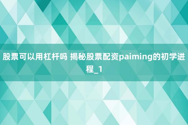 股票可以用杠杆吗 揭秘股票配资paiming的初学进程_1