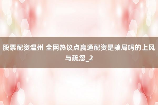 股票配资温州 全网热议点赢通配资是骗局吗的上风与疏忽_2