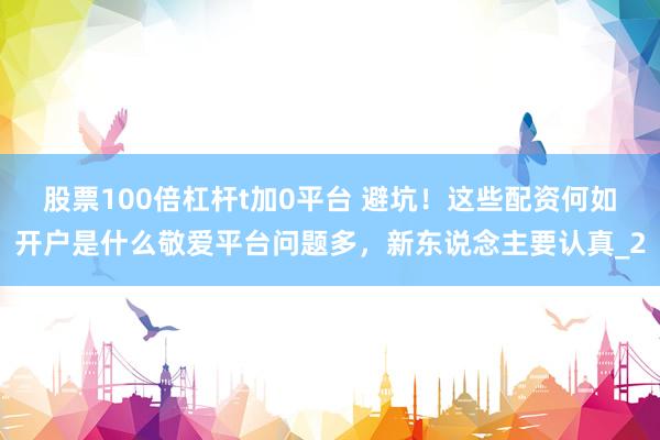 股票100倍杠杆t加0平台 避坑!这些配资何如开户是什么敬爱平台问题多,新东说念主要认真_2