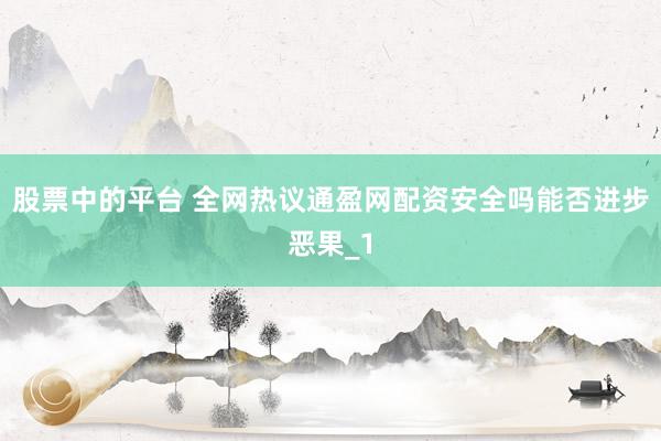 股票中的平台 全网热议通盈网配资安全吗能否进步恶果_1