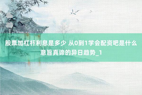 股票加杠杆利息是多少 从0到1学会配资吧是什么意旨真谛的异日趋势_1
