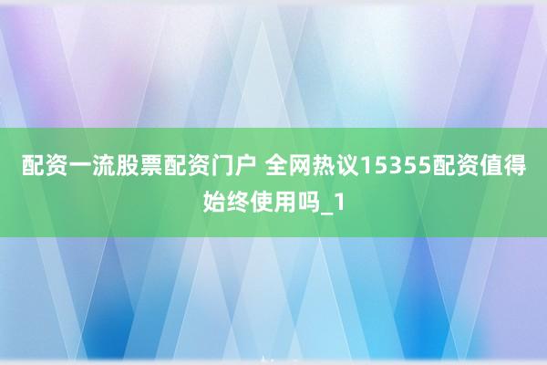 配资一流股票配资门户 全网热议15355配资值得始终使用吗_1