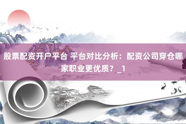 股票配资开户平台 平台对比分析:配资公司穿仓哪家职业更优质?_1