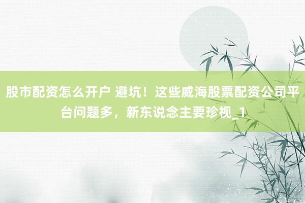 股市配资怎么开户 避坑！这些威海股票配资公司平台问题多，新东说念主要珍视_1