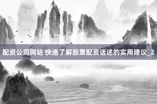 配资公司网站 快速了解股票配资话述的实用建议_2