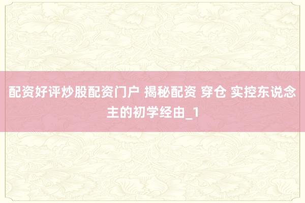 配资好评炒股配资门户 揭秘配资 穿仓 实控东说念主的初学经由_1
