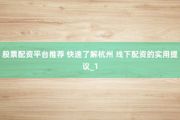 股票配资平台推荐 快速了解杭州 线下配资的实用提议_1