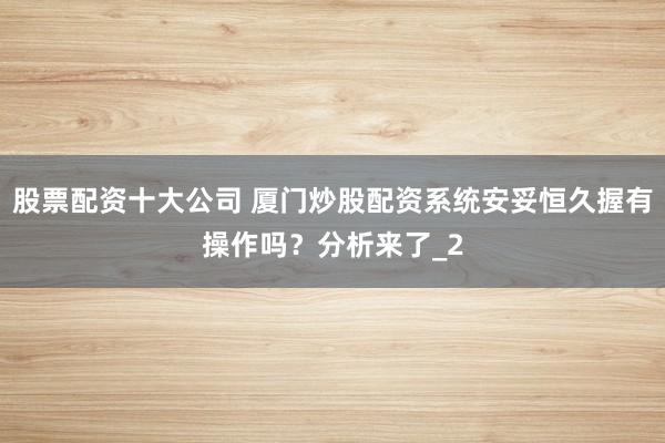 股票配资十大公司 厦门炒股配资系统安妥恒久握有操作吗？分析来了_2