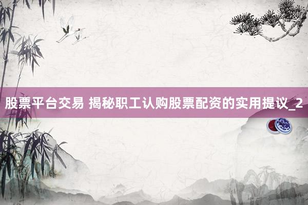 股票平台交易 揭秘职工认购股票配资的实用提议_2